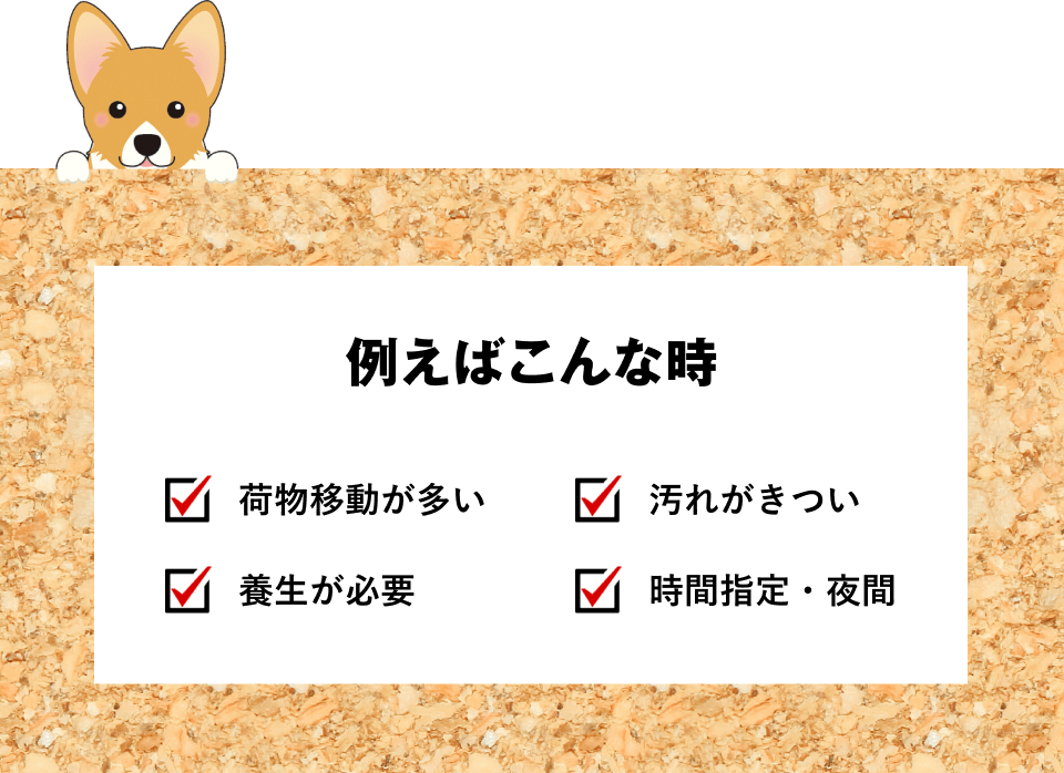 例えばこんな時。荷物移動が多い、汚れがきつい、養生が必要、時間指定・夜間